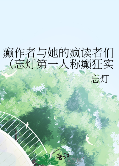 癫作者与她的疯读者们（忘灯第一人称癫狂实录）