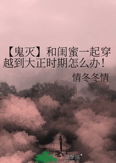 【鬼灭】和闺蜜一起穿越到大正时期怎么办！！！